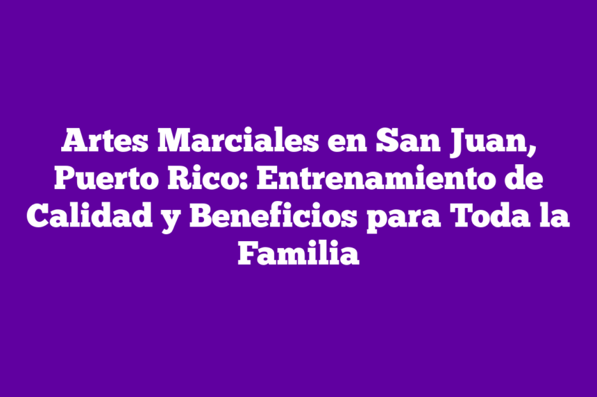 Artes Marciales en San Juan, Puerto Rico: Entrenamiento de Calidad y Beneficios para Toda la Familia
