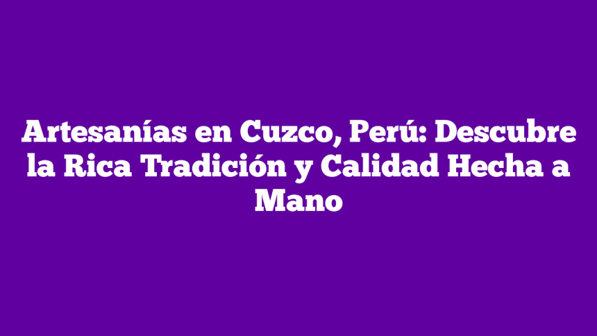 Artesanías en Cuzco, Perú: Descubre la Rica Tradición y Calidad Hecha a Mano