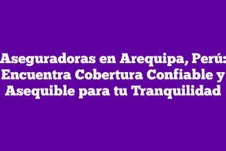 Aseguradoras en Arequipa, Perú: Encuentra Cobertura Confiable y Asequible para tu Tranquilidad