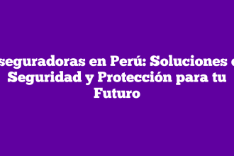 Aseguradoras en Perú: Soluciones de Seguridad y Protección para tu Futuro