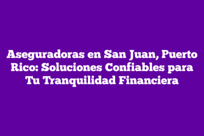 Aseguradoras en San Juan, Puerto Rico: Soluciones Confiables para Tu Tranquilidad Financiera