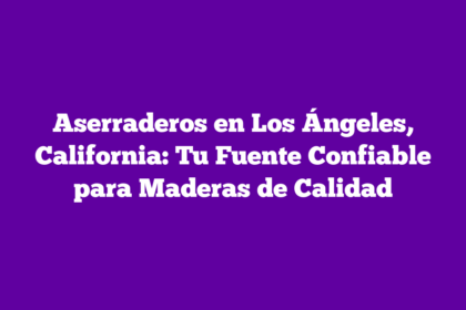 Aserraderos en Los Ángeles, California: Tu Fuente Confiable para Maderas de Calidad