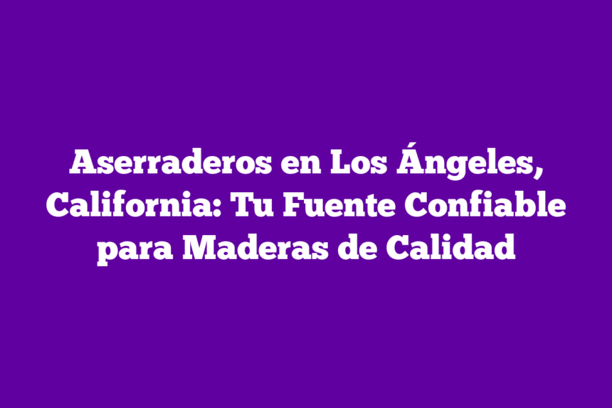 Aserraderos en Los Ángeles, California: Tu Fuente Confiable para Maderas de Calidad