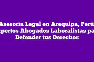 Asesoría Legal en Arequipa, Perú: Expertos Abogados Laboralistas para Defender tus Derechos
