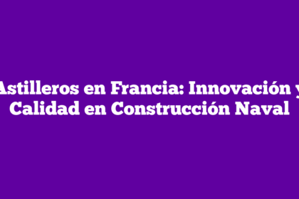 Astilleros en Francia: Innovación y Calidad en Construcción Naval