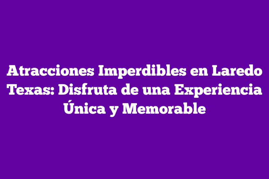 Atracciones Imperdibles en Laredo Texas: Disfruta de una Experiencia Única y Memorable