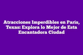 Atracciones Imperdibles en París, Texas: Explora lo Mejor de Esta Encantadora Ciudad