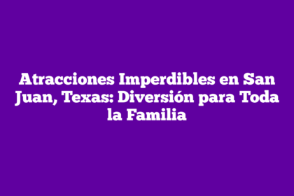 Atracciones Imperdibles en San Juan, Texas: Diversión para Toda la Familia