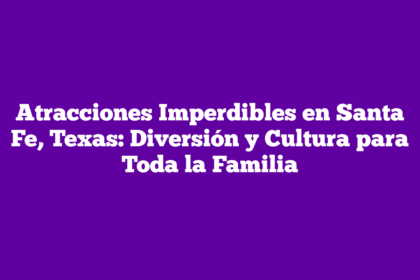 Atracciones Imperdibles en Santa Fe, Texas: Diversión y Cultura para Toda la Familia