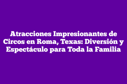Atracciones Impresionantes de Circos en Roma, Texas: Diversión y Espectáculo para Toda la Familia