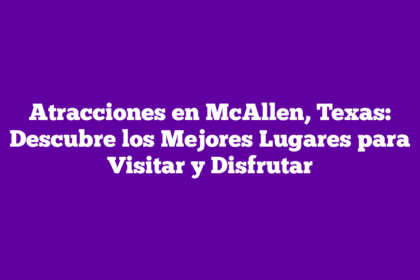 Atracciones en McAllen, Texas: Descubre los Mejores Lugares para Visitar y Disfrutar