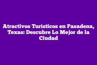 Atractivos Turísticos en Pasadena, Texas: Descubre Lo Mejor de la Ciudad