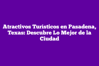 Atractivos Turísticos en Pasadena, Texas: Descubre Lo Mejor de la Ciudad