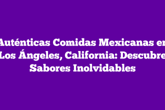 Auténticas Comidas Mexicanas en Los Ángeles, California: Descubre Sabores Inolvidables