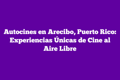 Autocines en Arecibo, Puerto Rico: Experiencias Únicas de Cine al Aire Libre