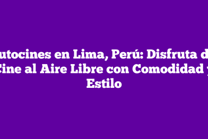 Autocines en Lima, Perú: Disfruta del Cine al Aire Libre con Comodidad y Estilo