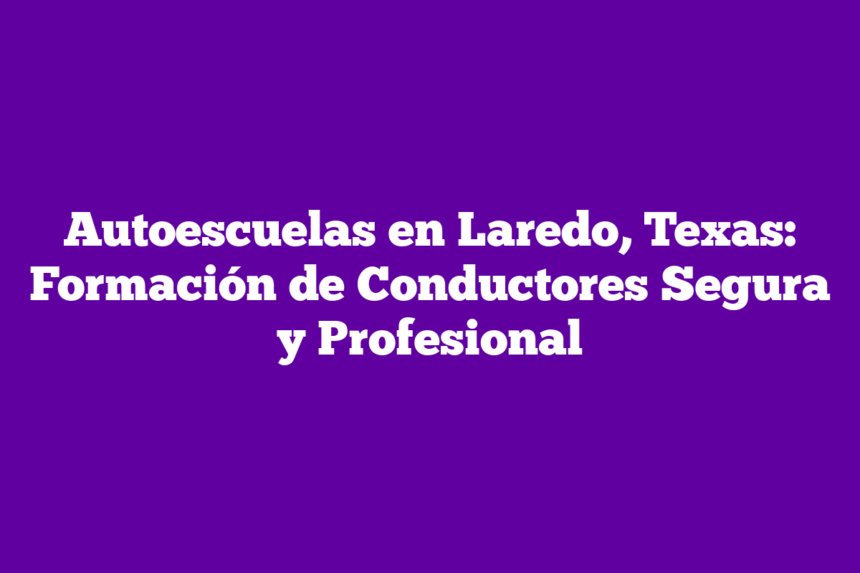 Autoescuelas en Laredo, Texas: Formación de Conductores Segura y Profesional