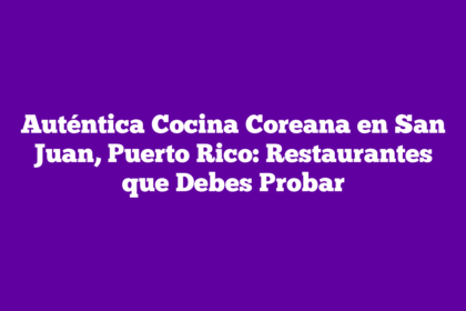 Auténtica Cocina Coreana en San Juan, Puerto Rico: Restaurantes que Debes Probar