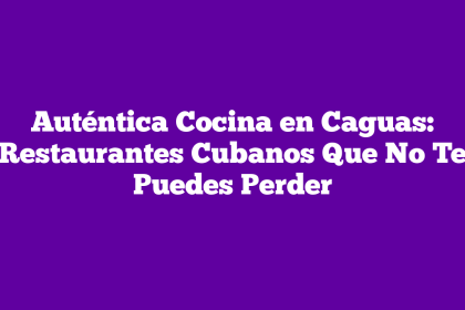 Auténtica Cocina en Caguas: Restaurantes Cubanos Que No Te Puedes Perder