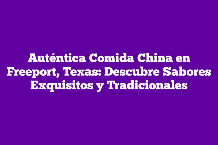 Auténtica Comida China en Freeport, Texas: Descubre Sabores Exquisitos y Tradicionales