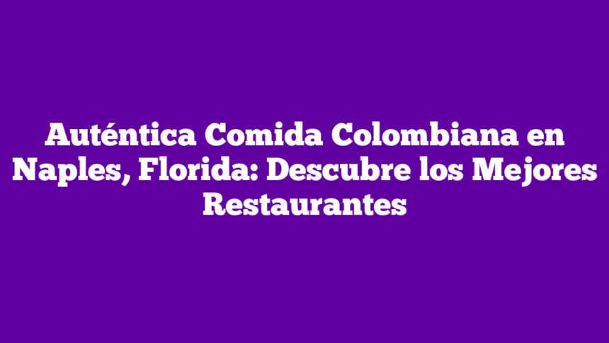 Auténtica Comida Colombiana en Naples, Florida: Descubre los Mejores Restaurantes