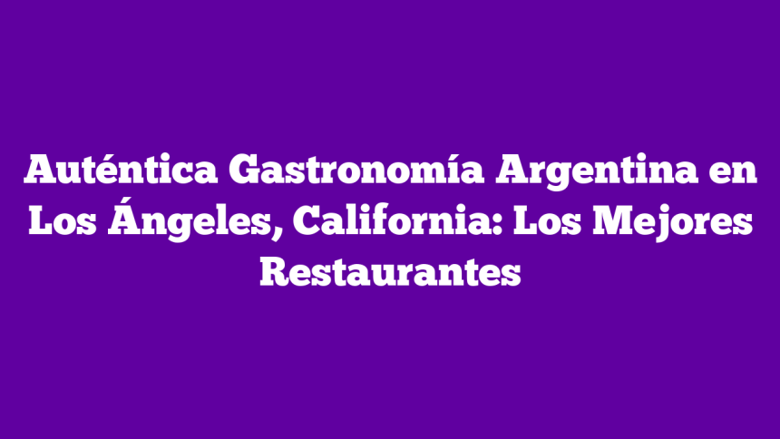 Auténtica Gastronomía Argentina en Los Ángeles, California: Los Mejores Restaurantes