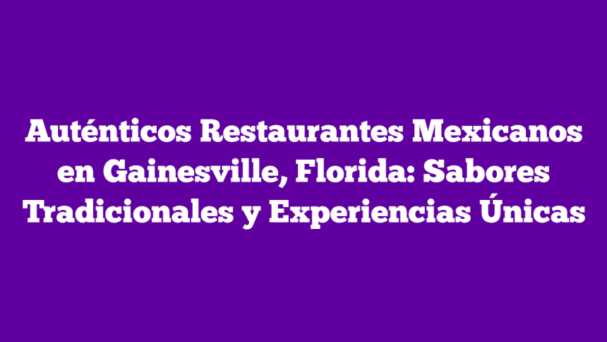 Auténticos Restaurantes Mexicanos en Gainesville, Florida: Sabores Tradicionales y Experiencias Únicas