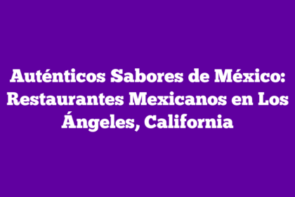 Auténticos Sabores de México: Restaurantes Mexicanos en Los Ángeles, California