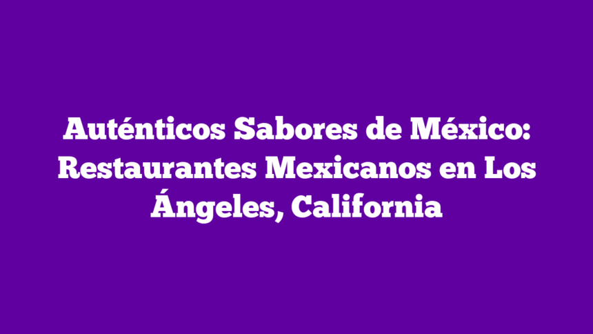 Imagen de Auténticos Sabores de México: Restaurantes Mexicanos en Los Ángeles, California Auténticos Sabores de México: Restaurantes Mexicanos en Los Ángeles, California
