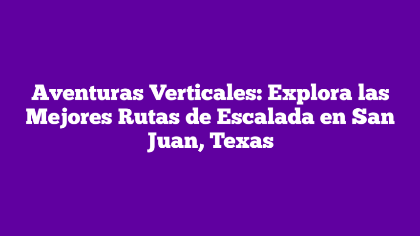 Aventuras Verticales: Explora las Mejores Rutas de Escalada en San Juan, Texas