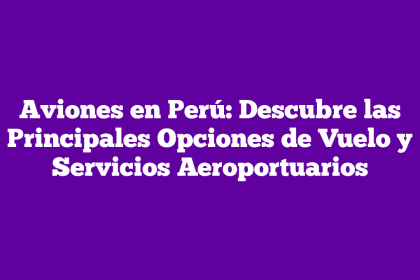Aviones en Perú: Descubre las Principales Opciones de Vuelo y Servicios Aeroportuarios