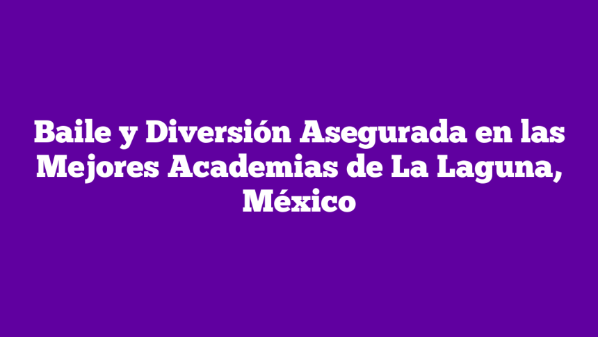 Baile y Diversión Asegurada en las Mejores Academias de La Laguna, México