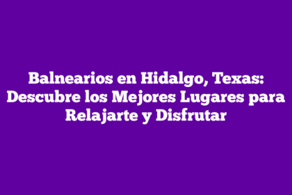 Balnearios en Hidalgo, Texas: Descubre los Mejores Lugares para Relajarte y Disfrutar