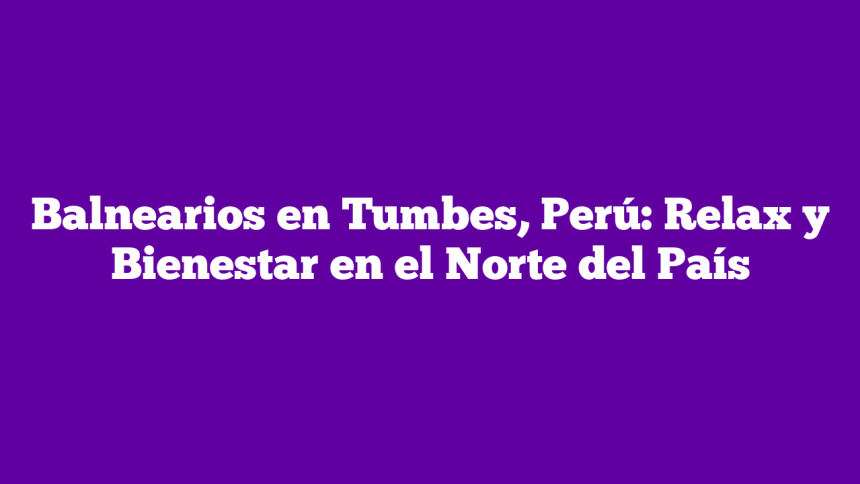 Balnearios en Tumbes, Perú: Relax y Bienestar en el Norte del País