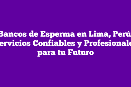 Bancos de Esperma en Lima, Perú: Servicios Confiables y Profesionales para tu Futuro