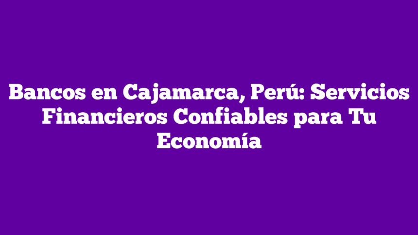 Bancos en Cajamarca, Perú: Servicios Financieros Confiables para Tu Economía