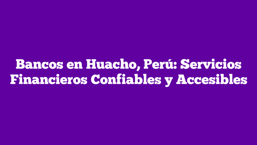 Bancos en Huacho, Perú: Servicios Financieros Confiables y Accesibles