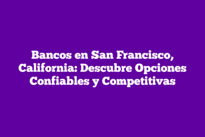 Bancos en San Francisco, California: Descubre Opciones Confiables y Competitivas