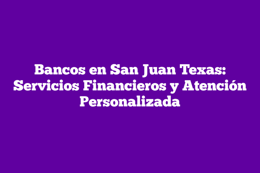 Bancos en San Juan Texas: Servicios Financieros y Atención Personalizada