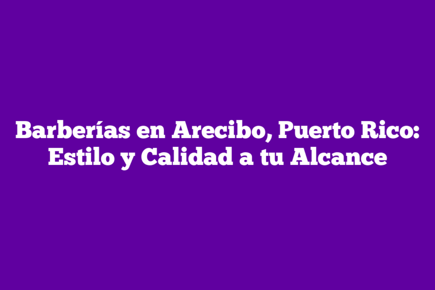 Barberías en Arecibo, Puerto Rico: Estilo y Calidad a tu Alcance