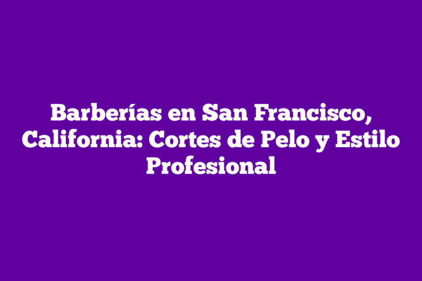 Barberías en San Francisco, California: Cortes de Pelo y Estilo Profesional