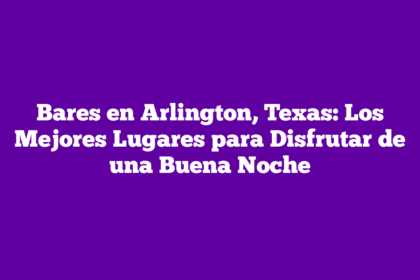 Bares en Arlington, Texas: Los Mejores Lugares para Disfrutar de una Buena Noche
