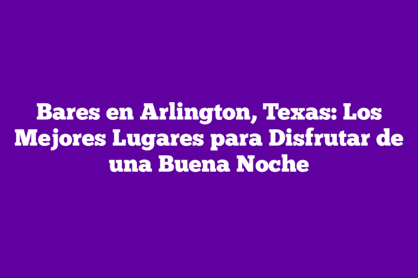 Bares en Arlington, Texas: Los Mejores Lugares para Disfrutar de una Buena Noche