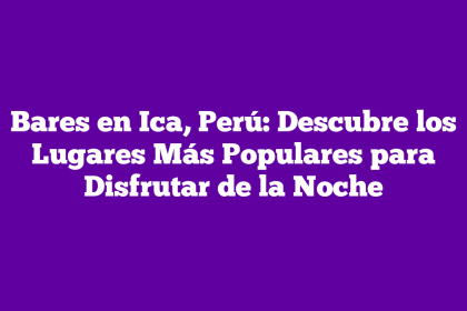 Bares en Ica, Perú: Descubre los Lugares Más Populares para Disfrutar de la Noche