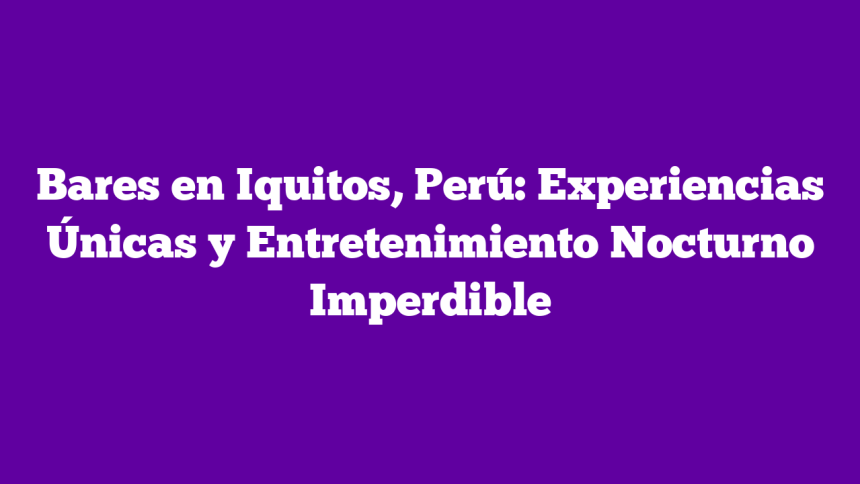 Bares en Iquitos, Perú: Experiencias Únicas y Entretenimiento Nocturno Imperdible