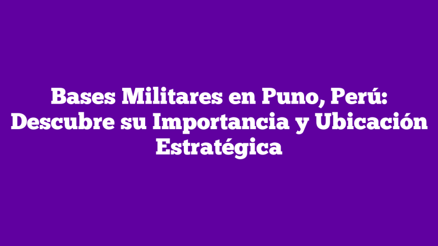 Bases Militares en Puno, Perú: Descubre su Importancia y Ubicación Estratégica