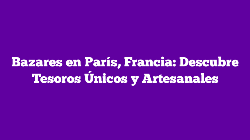 Imagen de Bazares en París, Francia: Descubre Tesoros Únicos y Artesanales Bazares en París, Francia: Descubre Tesoros Únicos y Artesanales