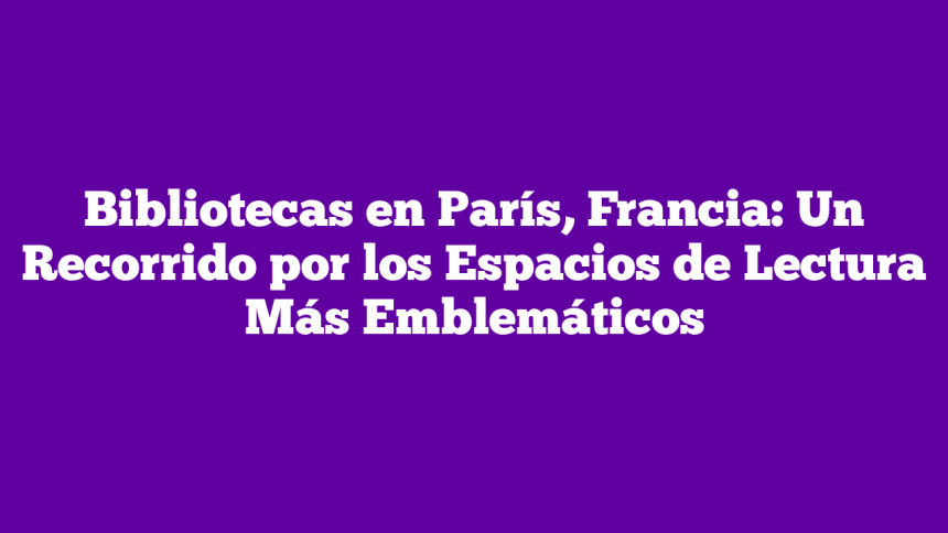 Imagen de Bibliotecas en París, Francia: Un Recorrido por los Espacios de Lectura Más Emblemáticos Bibliotecas en París, Francia: Un Recorrido por los Espacios de Lectura Más Emblemáticos
