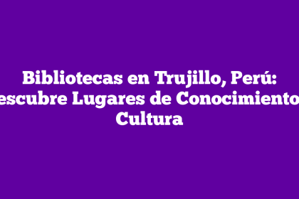 Bibliotecas en Trujillo, Perú: Descubre Lugares de Conocimiento y Cultura
