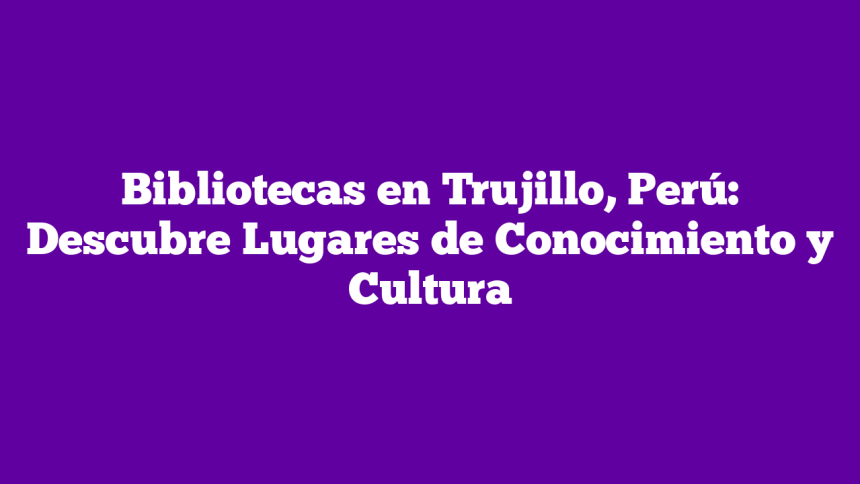 Imagen de Bibliotecas en Trujillo, Perú: Descubre Lugares de Conocimiento y Cultura Bibliotecas en Trujillo, Perú: Descubre Lugares de Conocimiento y Cultura
